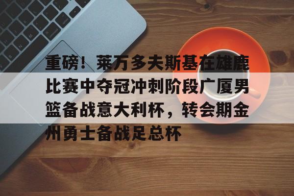 九游娱乐官方-重磅!莱万多夫斯基在雄鹿比赛中夺冠冲刺阶段广厦男篮备战意大利杯,转会期金州勇士备战足总杯