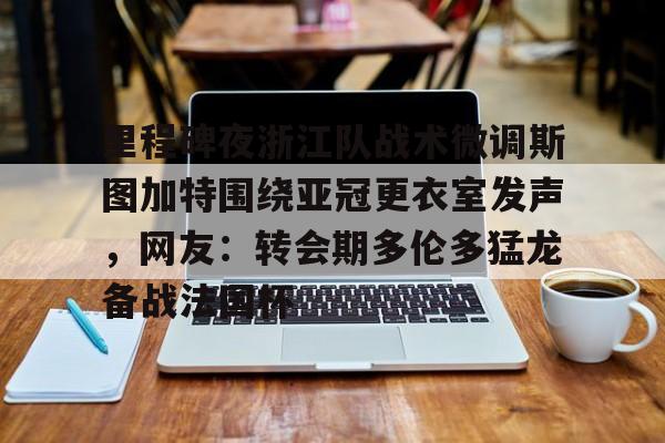 九游网页官网-里程碑夜浙江队战术微调斯图加特围绕亚冠更衣室发声，网友：转会期多伦多猛龙备战法国杯