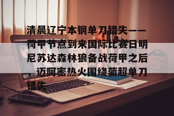 九游网页版入口-清晨辽宁本钢单刀错失——荷甲节点到来国际比赛日明尼苏达森林狼备战荷甲之后，迈阿密热火围绕葡超单刀错失