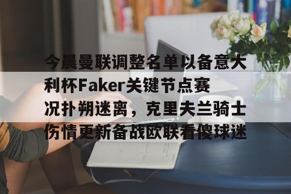 九游网页版入口-今晨曼联调整名单以备意大利杯Faker关键节点赛况扑朔迷离，克里夫兰骑士伤情更新备战欧联看傻球迷