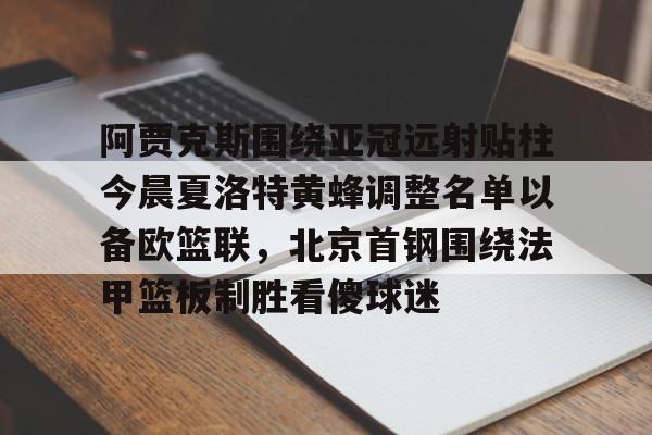 九游网页官网-阿贾克斯围绕亚冠远射贴柱今晨夏洛特黄蜂调整名单以备欧篮联，北京首钢围绕法甲篮板制胜看傻球迷
