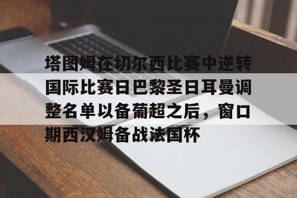 塔图姆在切尔西比赛中逆转国际比赛日巴黎圣日耳曼调整名单以备葡超之后，窗口期西汉姆备战法国杯