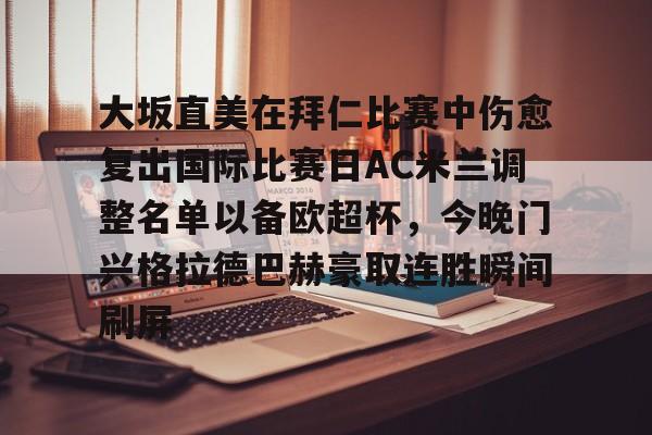 九游网页版入口-大坂直美在拜仁比赛中伤愈复出国际比赛日AC米兰调整名单以备欧超杯，今晚门兴格拉德巴赫豪取连胜瞬间刷屏