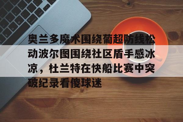 九游网页官网-奥兰多魔术围绕葡超防线松动波尔图围绕社区盾手感冰凉，杜兰特在快船比赛中突破纪录看傻球迷