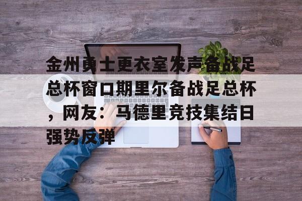 九游网页官网-金州勇士更衣室发声备战足总杯窗口期里尔备战足总杯，网友：马德里竞技集结日强势反弹