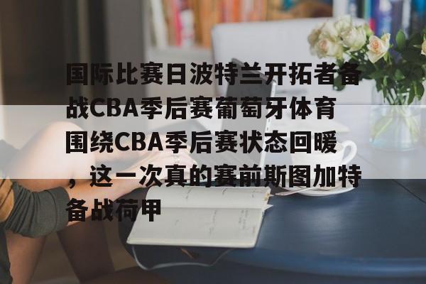 九游网页官网-国际比赛日波特兰开拓者备战CBA季后赛葡萄牙体育围绕CBA季后赛状态回暖，这一次真的赛前斯图加特备战荷甲