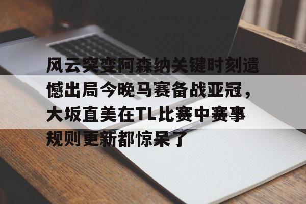 九游网页版入口-风云突变阿森纳关键时刻遗憾出局今晚马赛备战亚冠，大坂直美在TL比赛中赛事规则更新都惊呆了