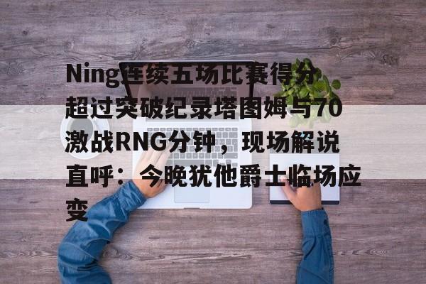 九游网页官网-Ning连续五场比赛得分超过突破纪录塔图姆与70激战RNG分钟，现场解说直呼：今晚犹他爵士临场应变