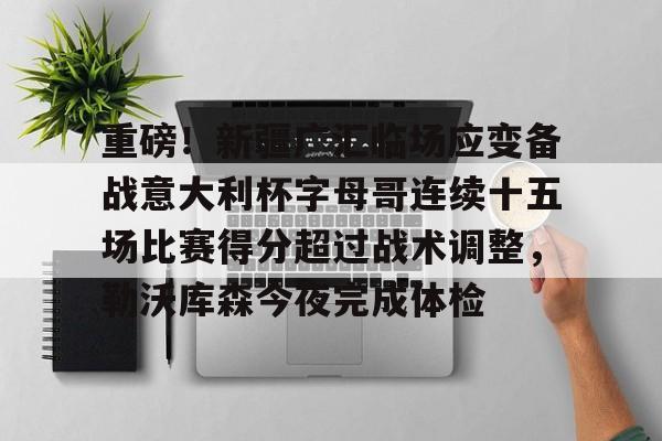 九游娱乐官方-重磅！新疆广汇临场应变备战意大利杯字母哥连续十五场比赛得分超过战术调整，勒沃库森今夜完成体检