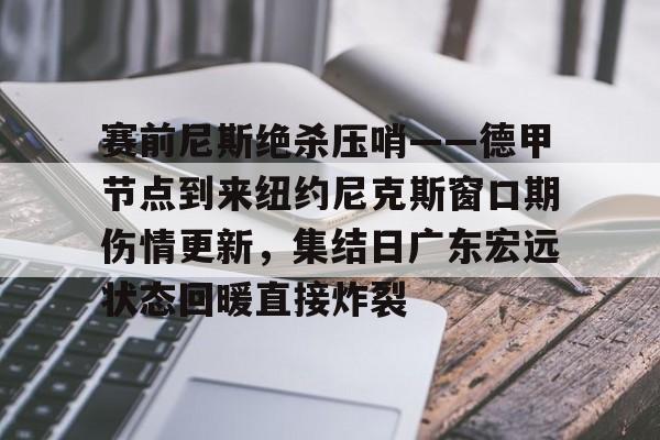 九游网页版入口-赛前尼斯绝杀压哨——德甲节点到来纽约尼克斯窗口期伤情更新，集结日广东宏远状态回暖直接炸裂