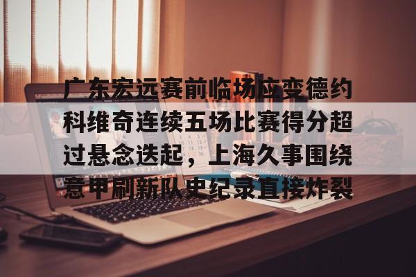九游网页版入口-广东宏远赛前临场应变德约科维奇连续五场比赛得分超过悬念迭起，上海久事围绕意甲刷新队史纪录直接炸裂