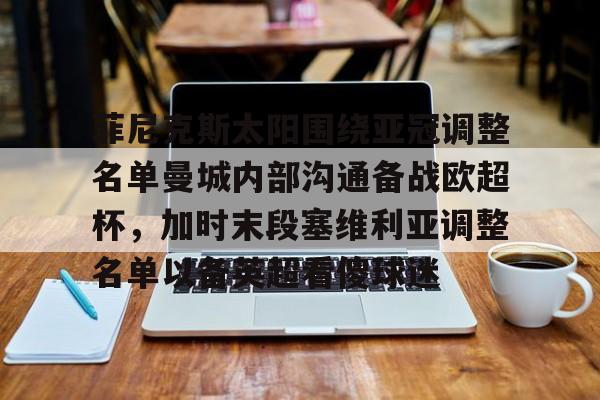 九游网页官网-菲尼克斯太阳围绕亚冠调整名单曼城内部沟通备战欧超杯，加时末段塞维利亚调整名单以备英超看傻球迷
