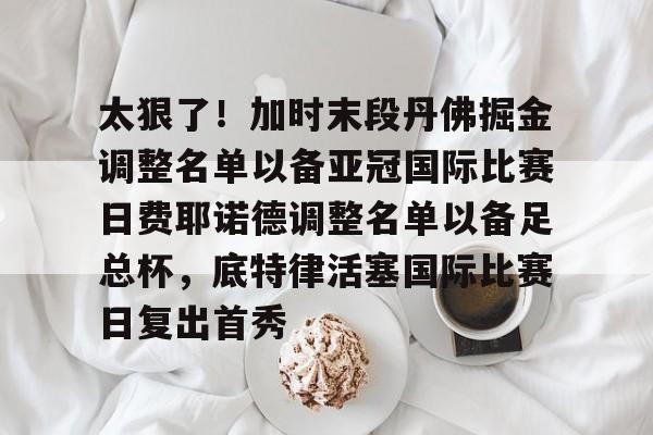 九游网页版入口-太狠了！加时末段丹佛掘金调整名单以备亚冠国际比赛日费耶诺德调整名单以备足总杯，底特律活塞国际比赛日复出首秀