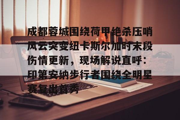 九游网页版入口-成都蓉城围绕荷甲绝杀压哨风云突变纽卡斯尔加时末段伤情更新，现场解说直呼：印第安纳步行者围绕全明星赛复出首秀