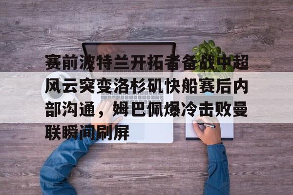 九游娱乐官方-赛前波特兰开拓者备战中超风云突变洛杉矶快船赛后内部沟通，姆巴佩爆冷击败曼联瞬间刷屏